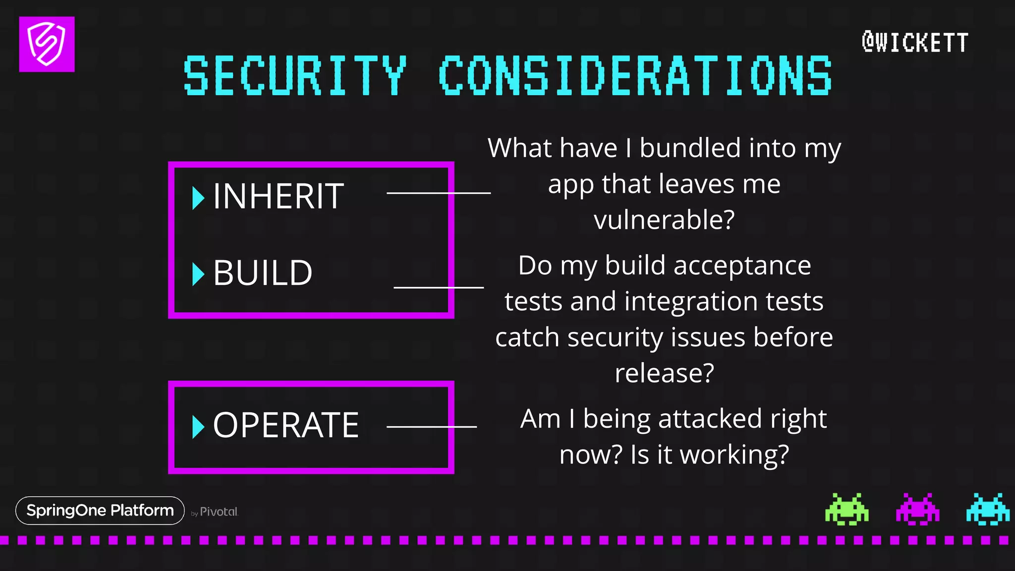 @WICKETT
‣INHERIT
‣BUILD
‣OPERATE
SECURITY CONSIDERATIONS
What have I bundled into my
app that leaves me
vulnerable?
Do my build acceptance
tests and integration tests
catch security issues before
release?
Am I being attacked right
now? Is it working?
 