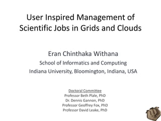 User Inspired Management of Scientific Jobs in Grids and Clouds Eran Chinthaka Withana School of Informatics and Computing Indiana University, Bloomington, Indiana, USA Doctoral Committee Professor Beth Plale, PhD Dr. Dennis Gannon, PhD Professor Geoffrey Fox, PhD Professor David Leake, PhD 