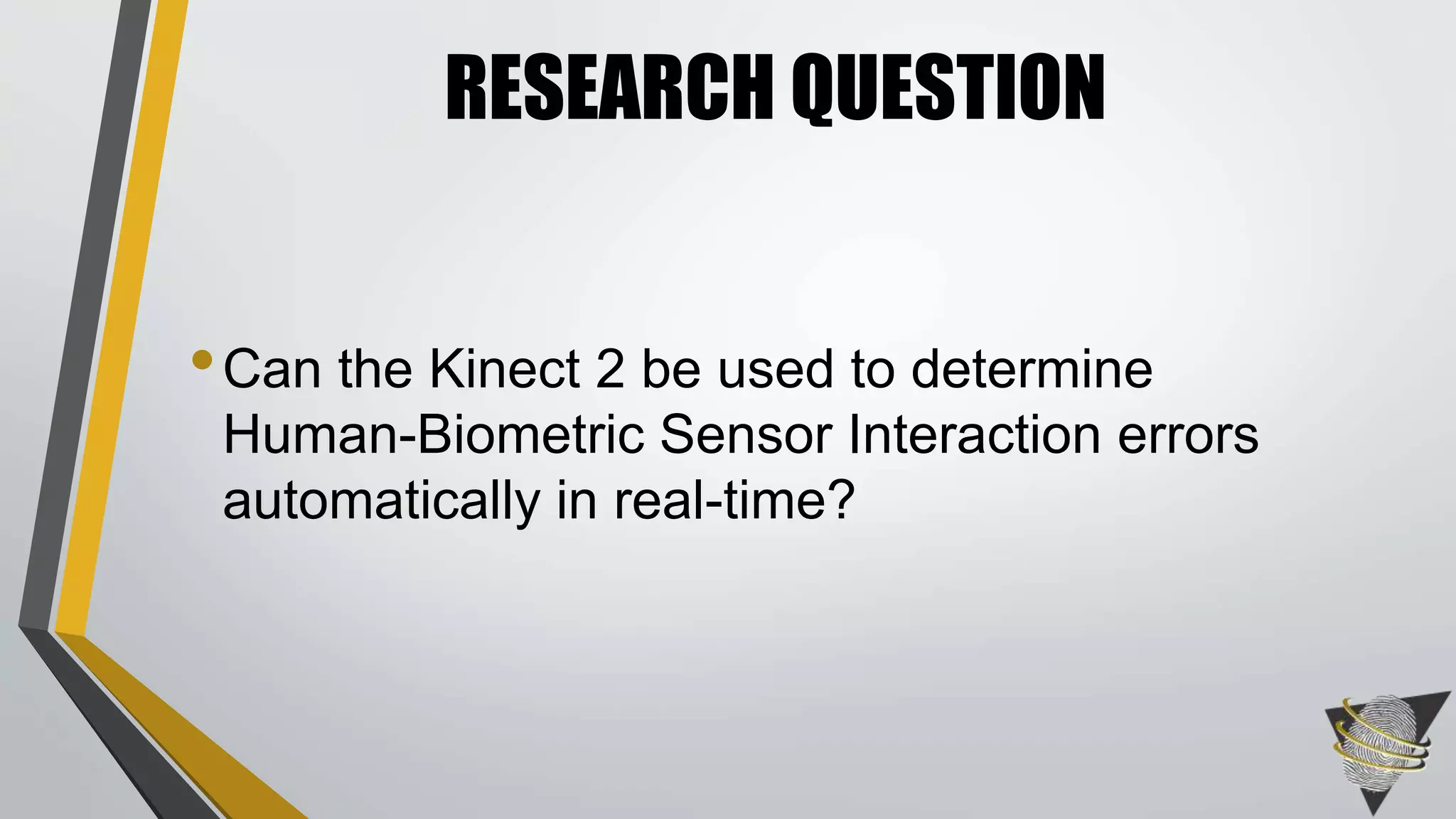 •Can the Kinect 2 be used to determine
Human-Biometric Sensor Interaction errors
automatically in real-time?
RESEARCH QUESTION
 