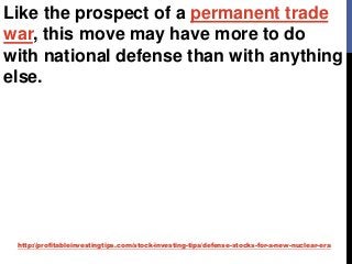 http://profitableinvestingtips.com/stock-investing-tips/defense-stocks-for-a-new-nuclear-era
Like the prospect of a permanent trade
war, this move may have more to do
with national defense than with anything
else.
 