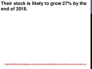 http://profitableinvestingtips.com/stock-investing-tips/defense-stocks-for-a-new-nuclear-era
Their stock is likely to grow 27% by the
end of 2018.
 