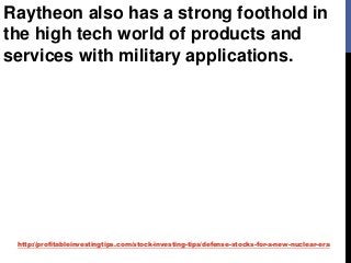 http://profitableinvestingtips.com/stock-investing-tips/defense-stocks-for-a-new-nuclear-era
Raytheon also has a strong foothold in
the high tech world of products and
services with military applications.
 
