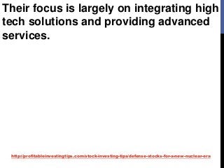 http://profitableinvestingtips.com/stock-investing-tips/defense-stocks-for-a-new-nuclear-era
Their focus is largely on integrating high
tech solutions and providing advanced
services.
 