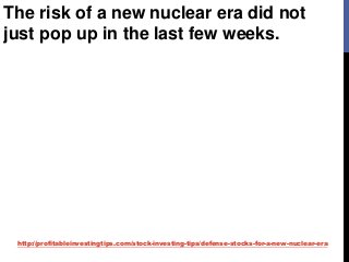 http://profitableinvestingtips.com/stock-investing-tips/defense-stocks-for-a-new-nuclear-era
The risk of a new nuclear era did not
just pop up in the last few weeks.
 