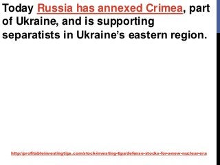http://profitableinvestingtips.com/stock-investing-tips/defense-stocks-for-a-new-nuclear-era
Today Russia has annexed Crimea, part
of Ukraine, and is supporting
separatists in Ukraine’s eastern region.
 