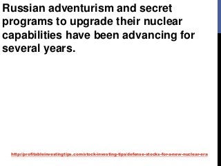 http://profitableinvestingtips.com/stock-investing-tips/defense-stocks-for-a-new-nuclear-era
Russian adventurism and secret
programs to upgrade their nuclear
capabilities have been advancing for
several years.
 