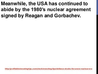 http://profitableinvestingtips.com/stock-investing-tips/defense-stocks-for-a-new-nuclear-era
Meanwhile, the USA has continued to
abide by the 1980’s nuclear agreement
signed by Reagan and Gorbachev.
 