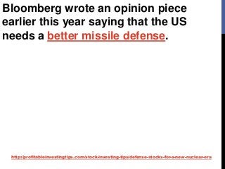 http://profitableinvestingtips.com/stock-investing-tips/defense-stocks-for-a-new-nuclear-era
Bloomberg wrote an opinion piece
earlier this year saying that the US
needs a better missile defense.
 