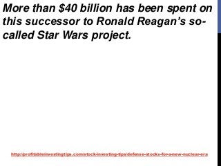 http://profitableinvestingtips.com/stock-investing-tips/defense-stocks-for-a-new-nuclear-era
More than $40 billion has been spent on
this successor to Ronald Reagan’s so-
called Star Wars project.
 