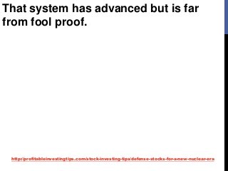 http://profitableinvestingtips.com/stock-investing-tips/defense-stocks-for-a-new-nuclear-era
That system has advanced but is far
from fool proof.
 