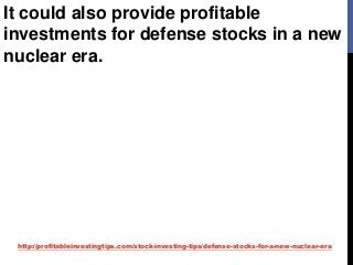 http://profitableinvestingtips.com/stock-investing-tips/defense-stocks-for-a-new-nuclear-era
It could also provide profitable
investments for defense stocks in a new
nuclear era.
 