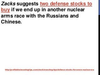 http://profitableinvestingtips.com/stock-investing-tips/defense-stocks-for-a-new-nuclear-era
Zacks suggests two defense stocks to
buy if we end up in another nuclear
arms race with the Russians and
Chinese.
 