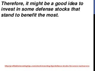 http://profitableinvestingtips.com/stock-investing-tips/defense-stocks-for-a-new-nuclear-era
Therefore, it might be a good idea to
invest in some defense stocks that
stand to benefit the most.
 