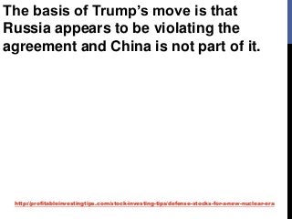 http://profitableinvestingtips.com/stock-investing-tips/defense-stocks-for-a-new-nuclear-era
The basis of Trump’s move is that
Russia appears to be violating the
agreement and China is not part of it.
 