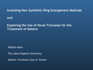 Inventing New Synthetic Ring Enlargement Methods  and  Exploring the Use of Novel Trioxanes for the  Treatment of Malaria William   Maio The Johns Hopkins University Advisor: Professor Gary H. Posner 