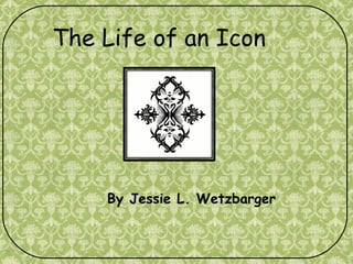 By Jessie L. Wetzbarger The Life of an Icon 