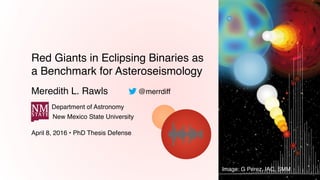 Red Giants in Eclipsing Binaries as
a Benchmark for Asteroseismology
Meredith L. Rawls
Department of Astronomy
New Mexico State University
April 8, 2016 • PhD Thesis Defense
@merrdiff
Image: G Perez, IAC, SMM
 