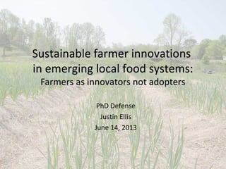 Sustainable farmer innovationsSustainable farmer innovations
in emerging local food systems:in emerging local food systems:
Farmers as innovators not adoptersFarmers as innovators not adopters
PhD Defense
Justin Ellis
June 14, 2013
 