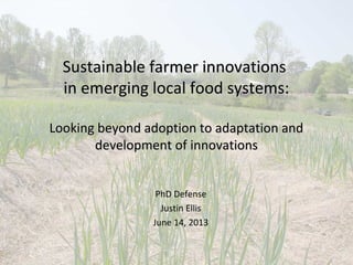 Sustainable farmer innovationsSustainable farmer innovations
in emerging local food systems:in emerging local food systems:
Looking beyond adoption to adaptation andLooking beyond adoption to adaptation and
development of innovationsdevelopment of innovations
PhD Defense
Justin Ellis
June 14, 2013
 