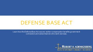 DEFENSE BASE ACT
Learn how the Defense BaseAct secures worker compensation benefits government
contractors and subcontractors who work overseas.
 