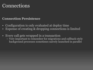 Connections Connection Persistence Configuration is only evaluated at deploy time Expense of creating & dropping connections is limited Every call gets wrapped in a transaction Very important to remember for migrations and callback-style background processes sometimes naively launched in parallel 