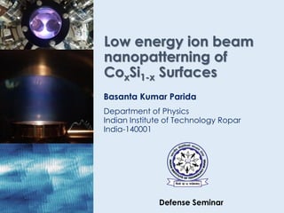 Department of Physics
Indian Institute of Technology Ropar
India-140001
Low energy ion beam
nanopatterning of
CoxSi1-x Surfaces
Basanta Kumar Parida
Defense Seminar
 