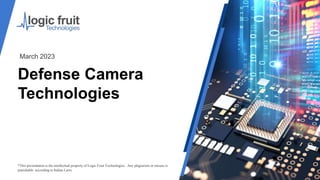 Defense Camera
Technologies
*This presentation is the intellectual property of Logic Fruit Technologies . Any plagiarism or misuse is
punishable according to Indian Laws.
March 2023
 