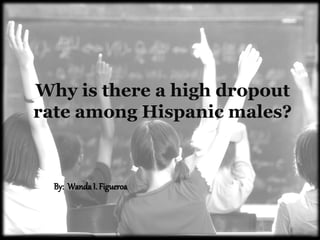 Why is there a high dropout
rate among Hispanic males?



  By: Wanda I. Figueroa
 