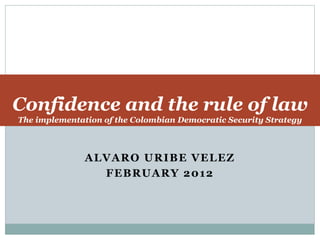 Confidence and the rule of law 
The implementation of the Colombian Democratic Security Strategy 
ALVARO URIBE VELEZ 
FEBRUARY 2012 
 