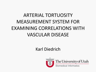 ARTERIAL TORTUOSITY
  MEASUREMENT SYSTEM FOR
EXAMINING CORRELATIONS WITH
     VASCULAR DISEASE

        Karl Diedrich
 