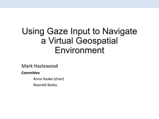 Using Gaze Input to Navigate
a Virtual Geospatial
Environment
Mark Hazlewood
Committee
Anne Haake (chair)
Reynold Bailey

 