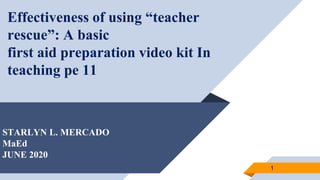 Effectiveness of using “teacher
rescue”: A basic
first aid preparation video kit In
teaching pe 11
1
STARLYN L. MERCADO
MaEd
JUNE 2020
 
