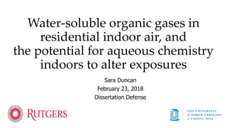 Water-soluble organic gases in
residential indoor air, and
the potential for aqueous chemistry
indoors to alter exposures
Sara Duncan
February 23, 2018
Dissertation Defense
 