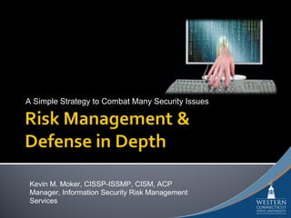A Simple Strategy to Combat Many Security Issues




 Kevin M. Moker, CISSP-ISSMP, CISM, ACP
 Manager, Information Security Risk Management
 Services
 