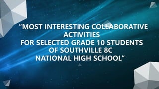 “MOST INTERESTING COLLABORATIVE
ACTIVITIES
FOR SELECTED GRADE 10 STUDENTS
OF SOUTHVILLE 8C
NATIONAL HIGH SCHOOL”
 