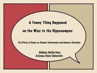 A Funny Thing Happened

    on the Way to the Hippocampus:


The Effects of Humor on Student Achievement and Memory Retention



                     Melissa McCartney
                  Arizona State University
 