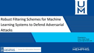 Robust Filtering Schemes for Machine
Learning Systems to Defend Adversarial
Attacks
Presented by :
Kishor Datta Gupta
kgupta1@memphis.edu
1
 