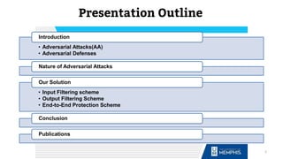 2
Presentation Outline
• Adversarial Attacks(AA)
• Adversarial Defenses
Introduction
Nature of Adversarial Attacks
• Input Filtering scheme
• Output Filtering Scheme
• End-to-End Protection Scheme
Our Solution
Conclusion
Publications
 