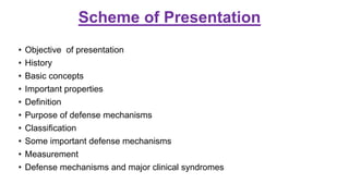 Scheme of Presentation
• Objective of presentation
• History
• Basic concepts
• Important properties
• Definition
• Purpose of defense mechanisms
• Classification
• Some important defense mechanisms
• Measurement
• Defense mechanisms and major clinical syndromes
 