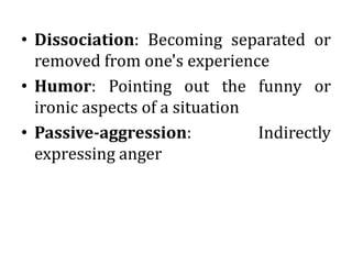 • Dissociation: Becoming separated or
removed from one's experience
• Humor: Pointing out the funny or
ironic aspects of a situation
• Passive-aggression: Indirectly
expressing anger
 