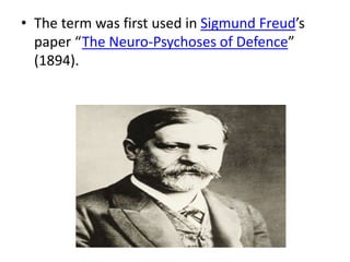 • The term was first used in Sigmund Freud’s
paper “The Neuro-Psychoses of Defence”
(1894).
 