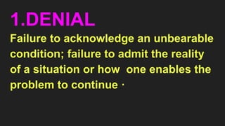 1.DENIAL
Failure to acknowledge an unbearable
condition; failure to admit the reality
of a situation or how one enables the
problem to continue ·
 