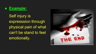 ● Example:
Self injury is
expresssion through
physical pain of what
can't be stand to feel
emotionally.
 