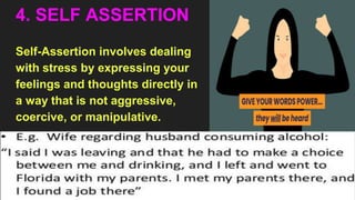 4. SELF ASSERTION
Self-Assertion involves dealing
with stress by expressing your
feelings and thoughts directly in
a way that is not aggressive,
coercive, or manipulative.
 