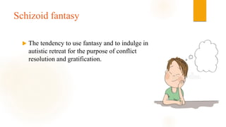 Schizoid fantasy
 The tendency to use fantasy and to indulge in
autistic retreat for the purpose of conflict
resolution and gratification.
 