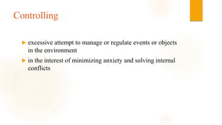 Controlling
 excessive attempt to manage or regulate events or objects
in the environment
 in the interest of minimizing anxiety and solving internal
conflicts
 