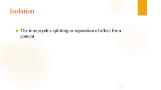 Isolation
 The intrapsychic splitting or separation of affect from
content
 