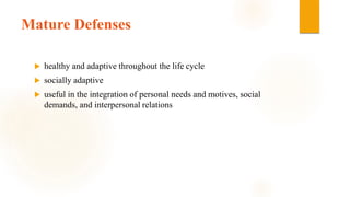 Mature Defenses
 healthy and adaptive throughout the life cycle
 socially adaptive
 useful in the integration of personal needs and motives, social
demands, and interpersonal relations
 
