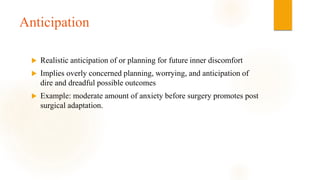 Anticipation
 Realistic anticipation of or planning for future inner discomfort
 Implies overly concerned planning, worrying, and anticipation of
dire and dreadful possible outcomes
 Example: moderate amount of anxiety before surgery promotes post
surgical adaptation.
 