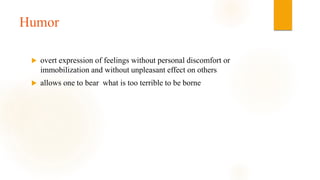 Humor
 overt expression of feelings without personal discomfort or
immobilization and without unpleasant effect on others
 allows one to bear what is too terrible to be borne
 